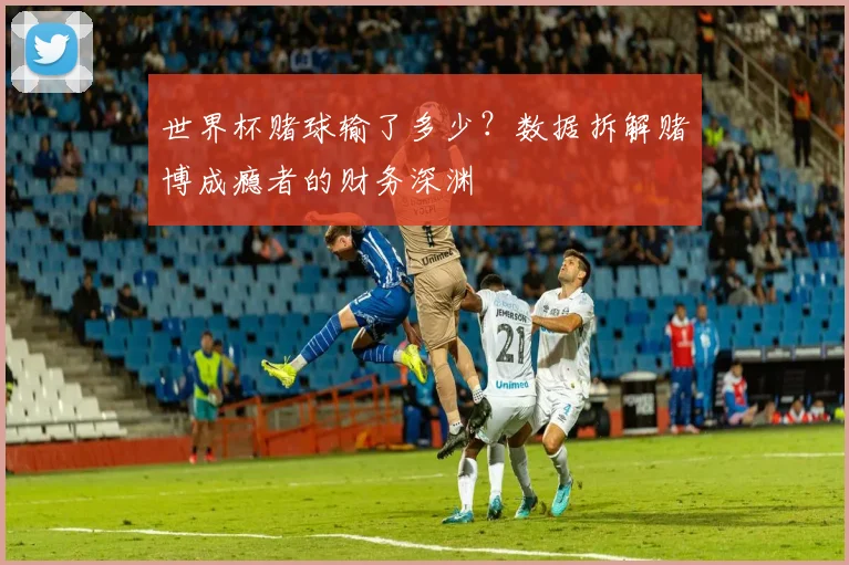 世界杯赌球输了多少？数据拆解赌博成瘾者的财务深渊