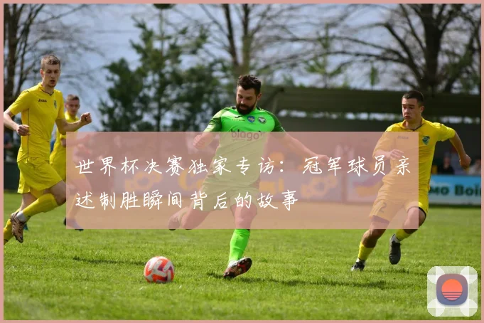 世界杯决赛独家专访：冠军球员亲述制胜瞬间背后的故事